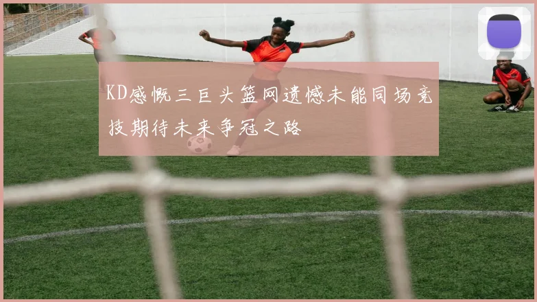 KD感慨三巨头篮网遗憾未能同场竞技期待未来争冠之路