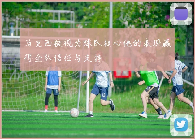 马克西被视为球队核心他的表现赢得全队信任与支持