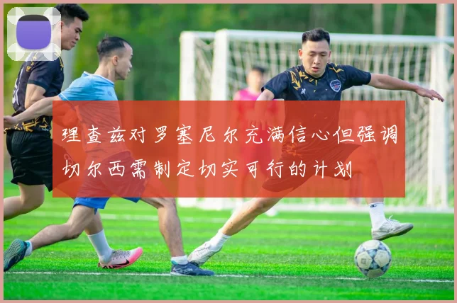 理查兹对罗塞尼尔充满信心但强调切尔西需制定切实可行的计划