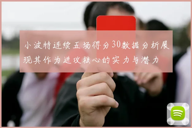 小波特连续五场得分30数据分析展现其作为进攻核心的实力与潜力