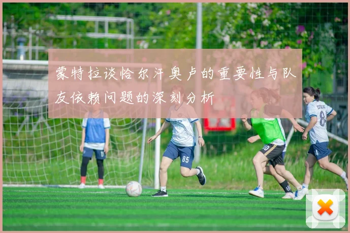 蒙特拉谈恰尔汗奥卢的重要性与队友依赖问题的深刻分析