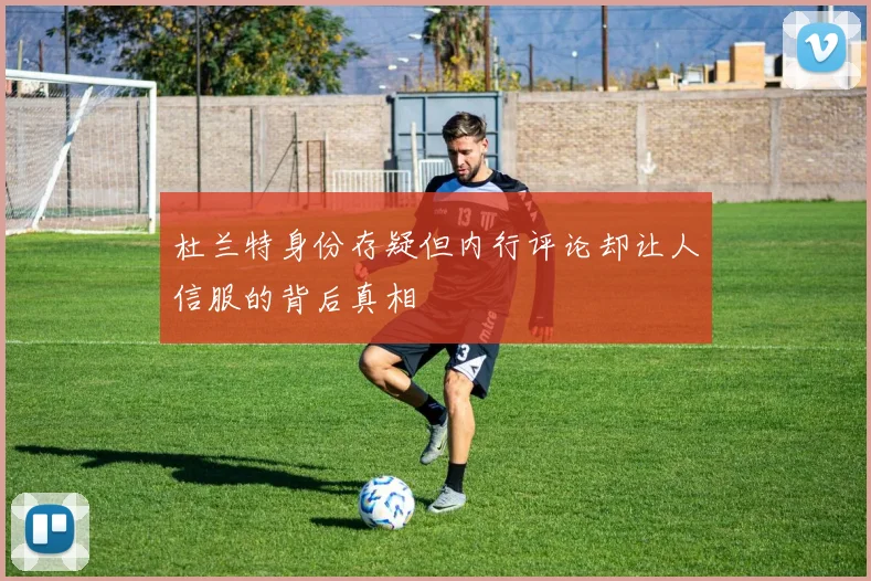 杜兰特身份存疑但内行评论却让人信服的背后真相
