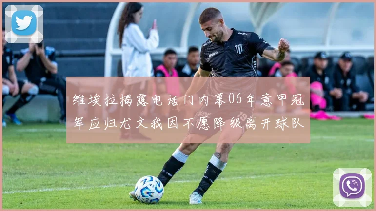 维埃拉揭露电话门内幕06年意甲冠军应归尤文我因不愿降级离开球队