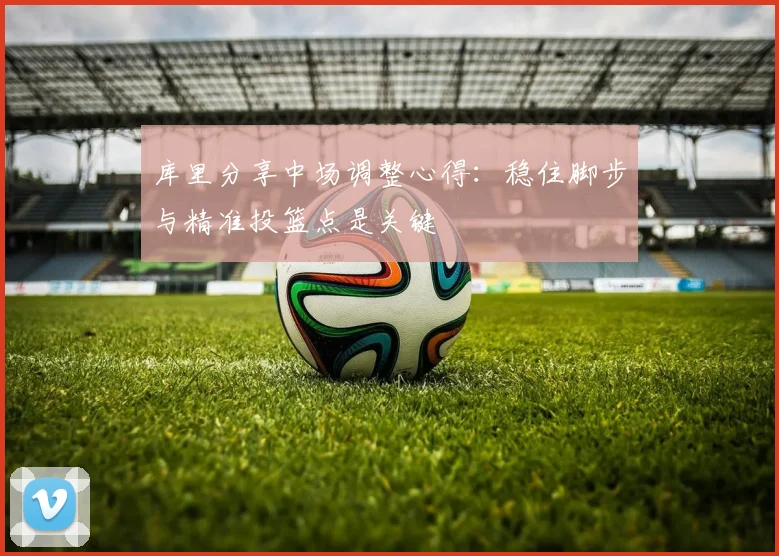 库里分享中场调整心得：稳住脚步与精准投篮点是关键