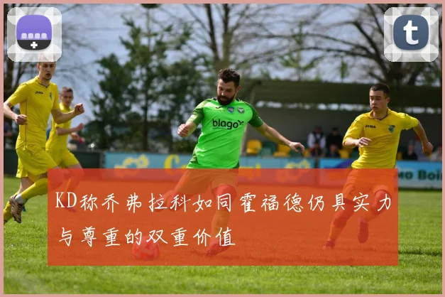 KD称乔弗拉科如同霍福德仍具实力与尊重的双重价值