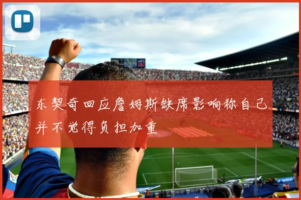 东契奇回应詹姆斯缺席影响称自己并不觉得负担加重