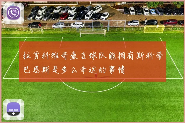 拉贾科维奇豪言球队能拥有斯科蒂巴恩斯是多么幸运的事情