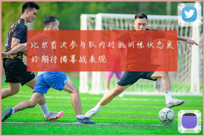 比尔首次参与队内对抗训练状态良好期待揭幕战表现