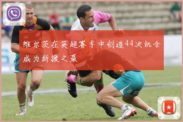 维尔茨在英超赛季中创造44次机会成为新援之最