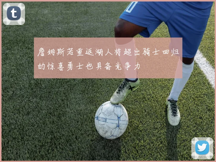 詹姆斯若重返湖人将超出骑士回归的惊喜勇士也具备竞争力