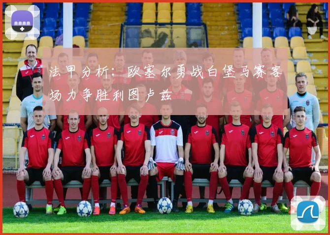 法甲分析：欧塞尔勇战白堡马赛客场力争胜利图卢兹
