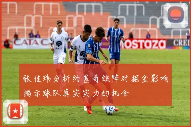 张佳玮分析约基奇缺阵对掘金影响揭示球队真实实力的机会