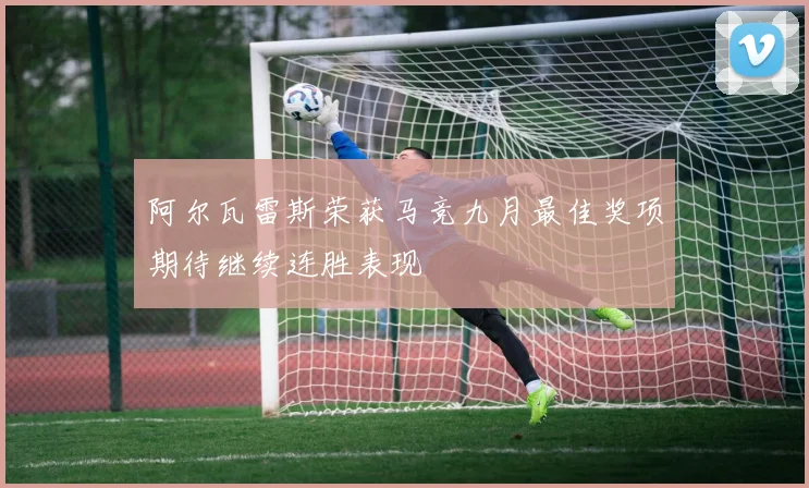 阿尔瓦雷斯荣获马竞九月最佳奖项期待继续连胜表现