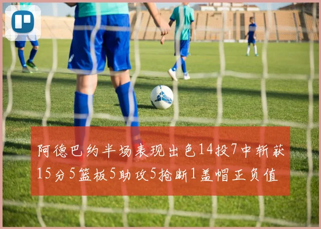 阿德巴约半场表现出色14投7中斩获15分5篮板5助攻5抢断1盖帽正负值高达16