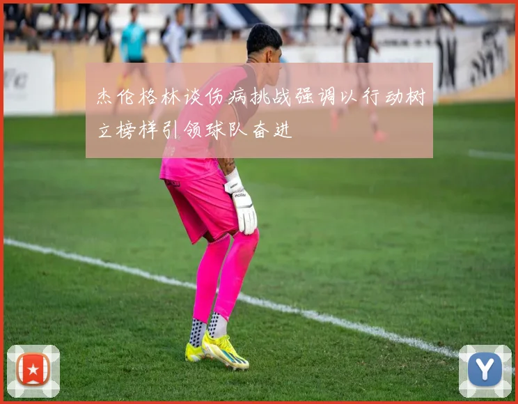 杰伦格林谈伤病挑战强调以行动树立榜样引领球队奋进