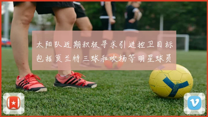 太阳队近期积极寻求引进控卫目标包括莫兰特三球和吹杨等明星球员