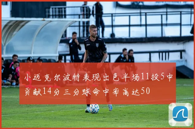 小迈克尔波特表现出色半场11投5中贡献14分三分球命中率高达50