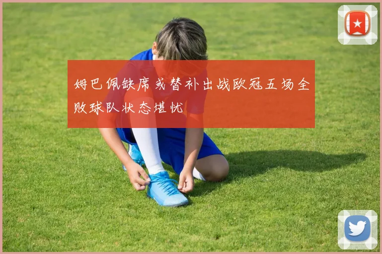 姆巴佩缺席或替补出战欧冠五场全败球队状态堪忧