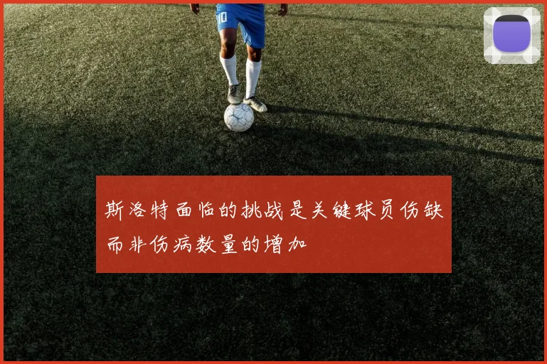 斯洛特面临的挑战是关键球员伤缺而非伤病数量的增加