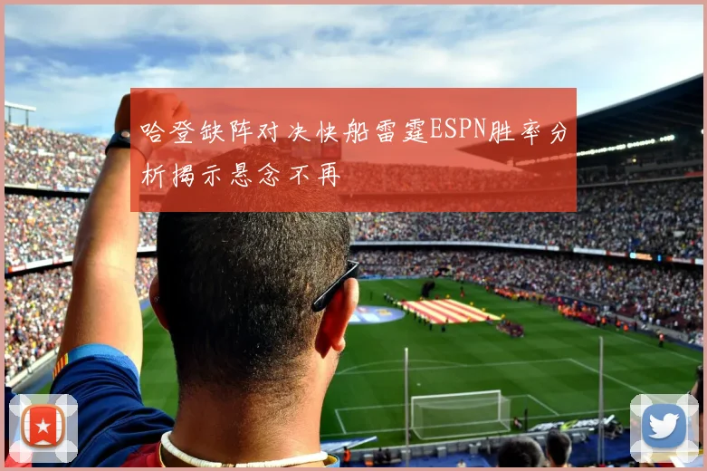 哈登缺阵对决快船雷霆ESPN胜率分析揭示悬念不再