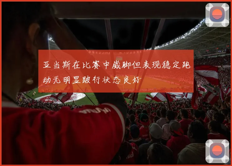 亚当斯在比赛中崴脚但表现稳定跑动无明显跛行状态良好