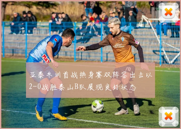 亚泰冬训首战热身赛双阵容出击以2-0战胜泰山B队展现良好状态