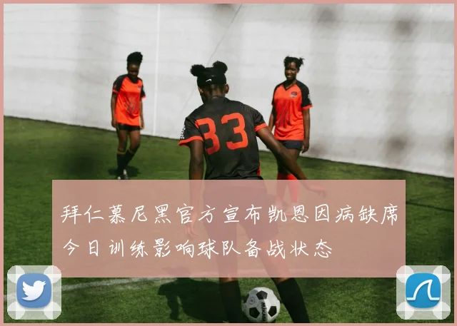 拜仁慕尼黑官方宣布凯恩因病缺席今日训练影响球队备战状态
