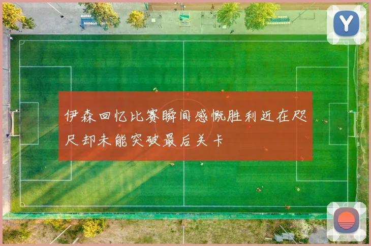 伊森回忆比赛瞬间感慨胜利近在咫尺却未能突破最后关卡