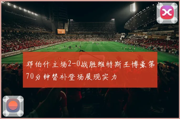 邓伯什主场2-0战胜维特斯王博豪第70分钟替补登场展现实力