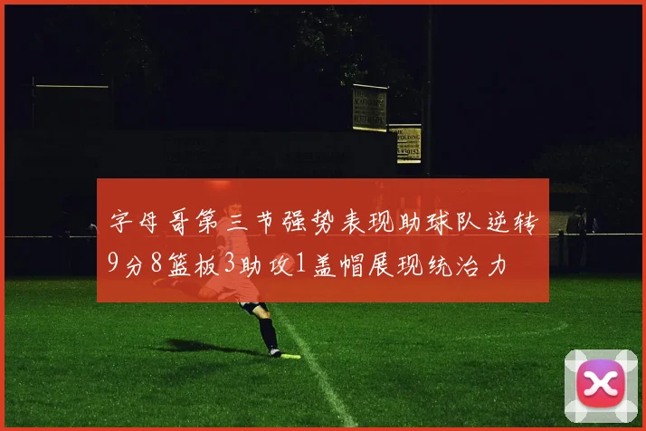 字母哥第三节强势表现助球队逆转9分8篮板3助攻1盖帽展现统治力