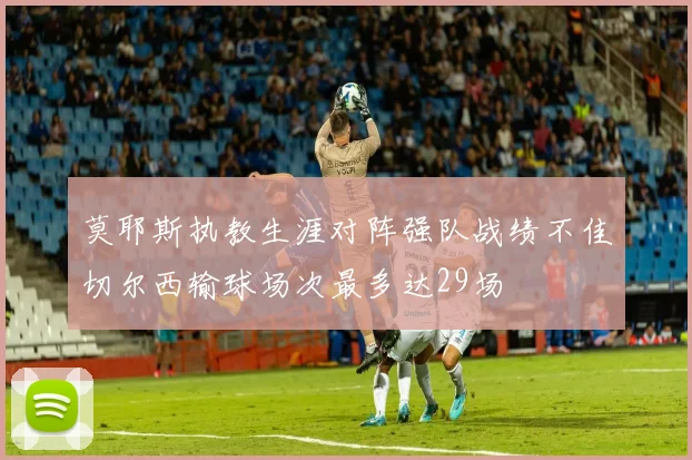 莫耶斯执教生涯对阵强队战绩不佳切尔西输球场次最多达29场