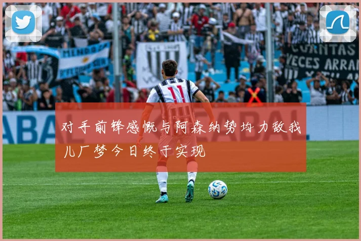 对手前锋感慨与阿森纳势均力敌我儿厂梦今日终于实现