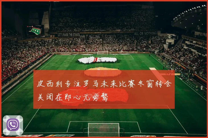 皮西利专注罗马未来比赛冬窗转会关闭在即心无旁骛