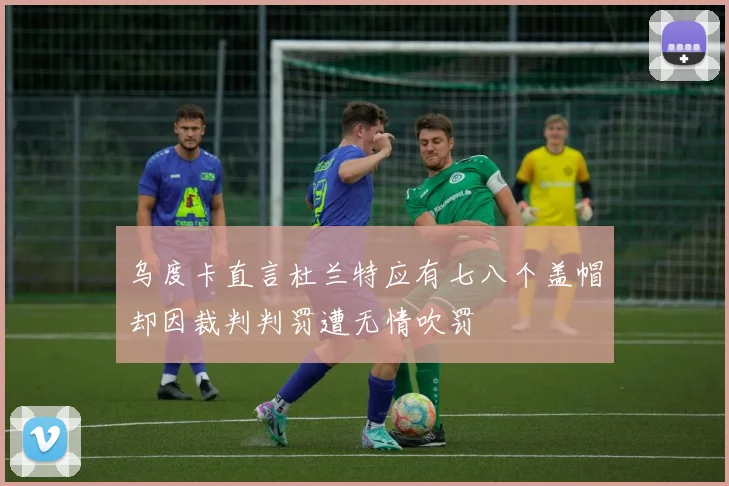 乌度卡直言杜兰特应有七八个盖帽却因裁判判罚遭无情吹罚