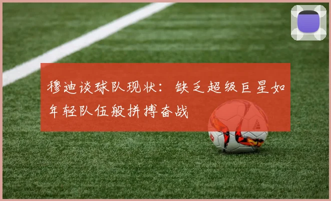 穆迪谈球队现状：缺乏超级巨星如年轻队伍般拼搏奋战