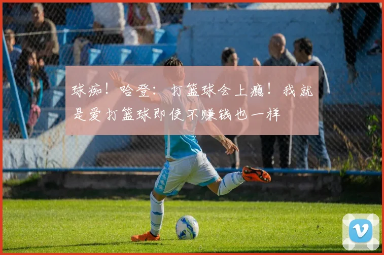 球痴！哈登：打篮球会上瘾！我就是爱打篮球即使不赚钱也一样