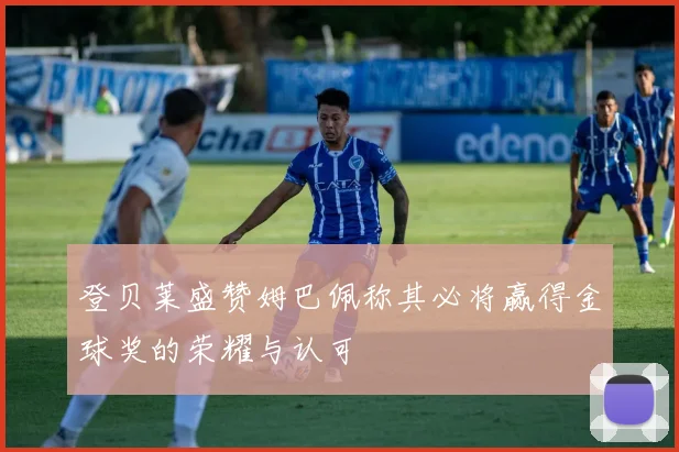 登贝莱盛赞姆巴佩称其必将赢得金球奖的荣耀与认可