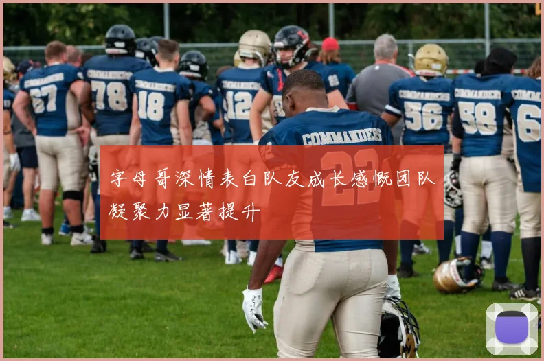 字母哥深情表白队友成长感慨团队凝聚力显著提升