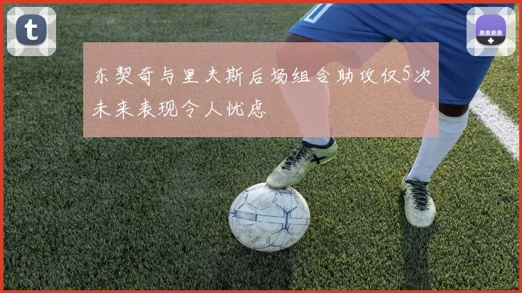 东契奇与里夫斯后场组合助攻仅5次未来表现令人忧虑