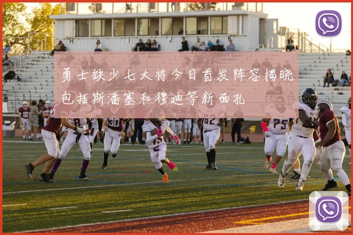 勇士缺少七大将今日首发阵容揭晓包括斯潘塞和穆迪等新面孔