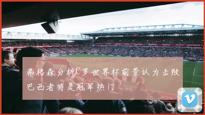 弗格森分析C罗世界杯前景认为击败巴西者将是冠军热门