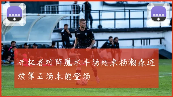开拓者对阵魔术半场结束杨瀚森连续第五场未能登场
