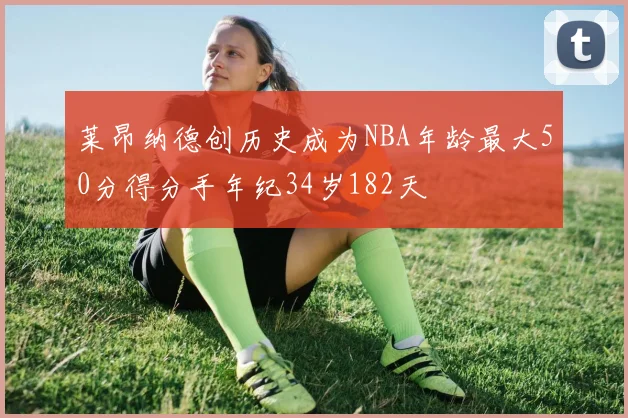 莱昂纳德创历史成为NBA年龄最大50分得分手年纪34岁182天