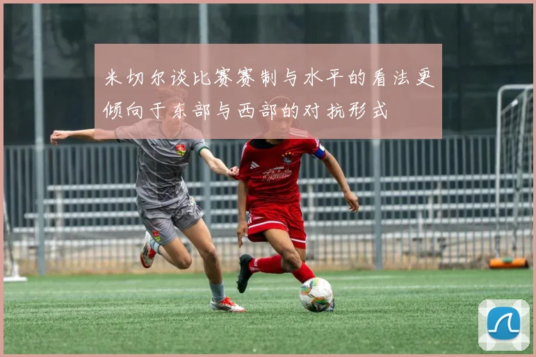 米切尔谈比赛赛制与水平的看法更倾向于东部与西部的对抗形式