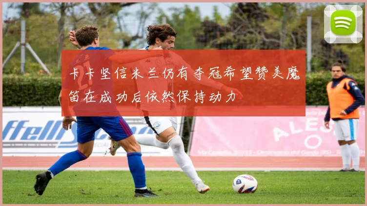 卡卡坚信米兰仍有夺冠希望赞美魔笛在成功后依然保持动力