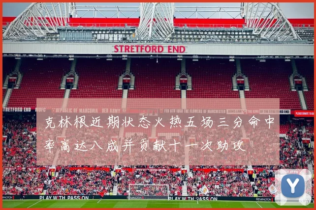 克林根近期状态火热五场三分命中率高达八成并贡献十一次助攻