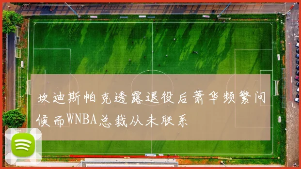 坎迪斯帕克透露退役后萧华频繁问候而WNBA总裁从未联系