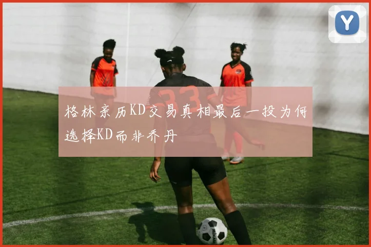 格林亲历KD交易真相最后一投为何选择KD而非乔丹